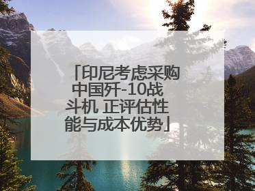 印尼考虑采购中国歼-10战斗机 正评估性能与成本优势