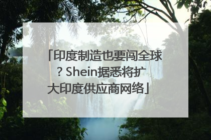 印度制造也要闯全球？Shein据悉将扩大印度供应商网络
