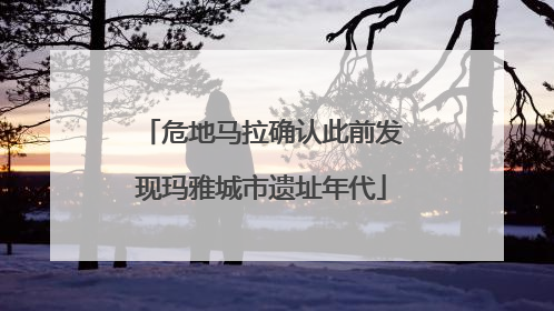 危地马拉确认此前发现玛雅城市遗址年代