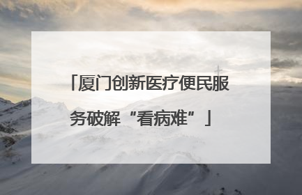 厦门创新医疗便民服务破解“看病难”