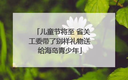 儿童节将至 省关工委带了别样礼物送给海岛青少年