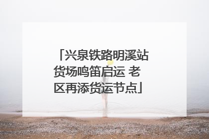 兴泉铁路明溪站货场鸣笛启运 老区再添货运节点
