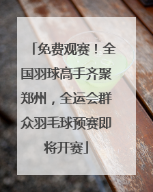 免费观赛！全国羽球高手齐聚郑州，全运会群众羽毛球预赛即将开赛