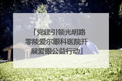 党建引领光明路 零陵爱尔眼科医院开展爱眼公益行动