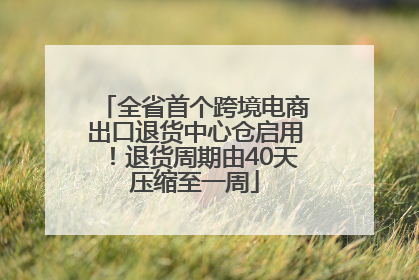 全省首个跨境电商出口退货中心仓启用！退货周期由40天压缩至一周
