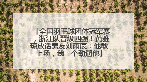 全国羽毛球团体冠军赛，浙江队晋级四强！黄雅琼放话男友刘雨辰：他敢上场，我一个劲遛他