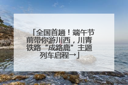 全国首趟！端午节前带你游川西，川青铁路“成路鹿”主题列车启程→
