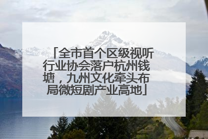 全市首个区级视听行业协会落户杭州钱塘，九州文化牵头布局微短剧产业高地