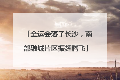 全运会落子长沙，南部融城片区振翅腾飞