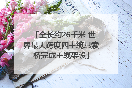 全长约26千米 世界最大跨度四主缆悬索桥完成主缆架设