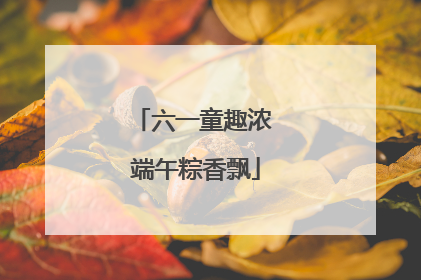 六一童趣浓 端午粽香飘