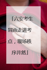 六安考生冒雨走进考点，现场秩序井然