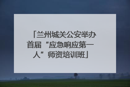 兰州城关公安举办首届“应急响应第一人”师资培训班
