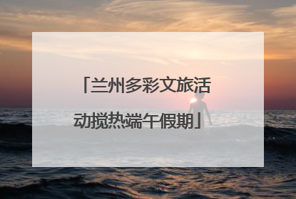 兰州多彩文旅活动搅热端午假期