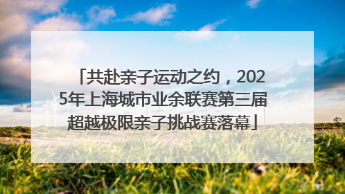 共赴亲子运动之约，2025年上海城市业余联赛第三届超越极限亲子挑战赛落幕