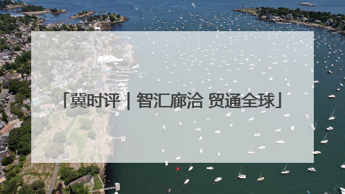 冀时评｜智汇廊洽 贸通全球