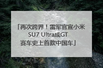 再次跨界！雷军官宣小米SU7 Ultra成GT赛车史上首款中国车