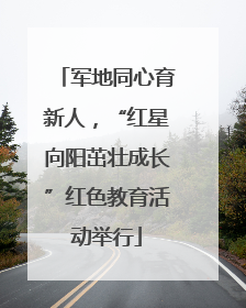 军地同心育新人，“红星向阳茁壮成长”红色教育活动举行