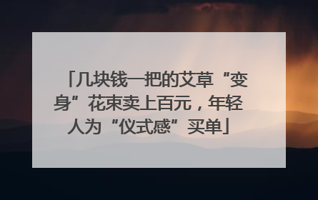 几块钱一把的艾草“变身”花束卖上百元，年轻人为“仪式感”买单