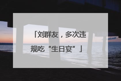 刘群友，多次违规吃“生日宴”