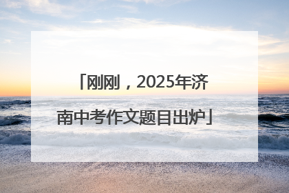 刚刚，2025年济南中考作文题目出炉