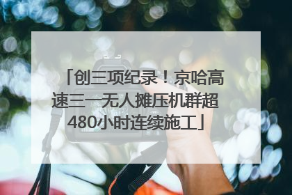 创三项纪录！京哈高速三一无人摊压机群超480小时连续施工