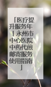 医疗提升服务年丨永州市中心医院中药代煎邮寄服务使用指南