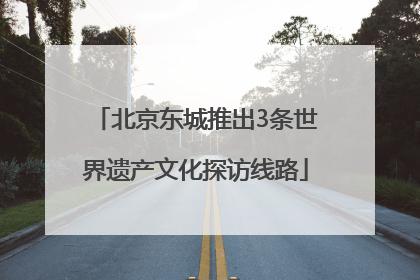北京东城推出3条世界遗产文化探访线路