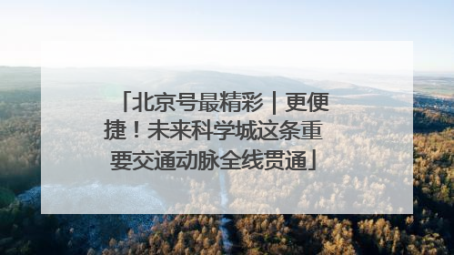 北京号最精彩｜更便捷！未来科学城这条重要交通动脉全线贯通
