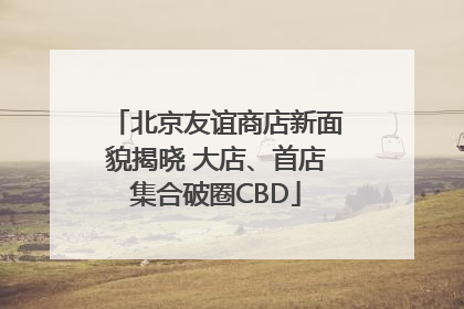 北京友谊商店新面貌揭晓 大店、首店集合破圈CBD