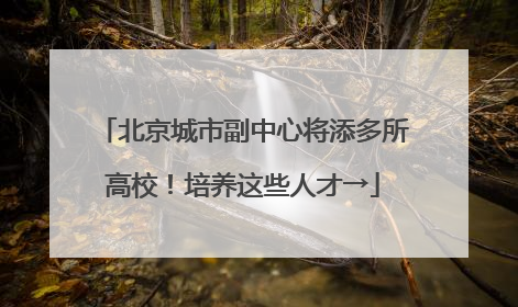 北京城市副中心将添多所高校！培养这些人才→
