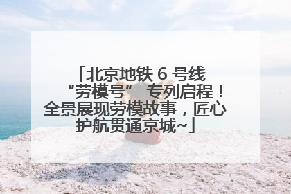 北京地铁 6 号线 “劳模号” 专列启程！全景展现劳模故事，匠心护航贯通京城~