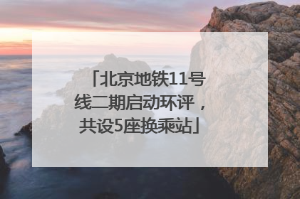 北京地铁11号线二期启动环评，共设5座换乘站