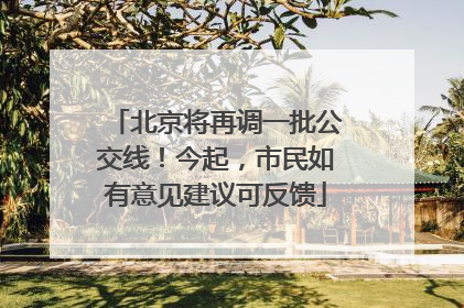 北京将再调一批公交线！今起，市民如有意见建议可反馈