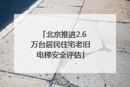 北京推进2.6万台居民住宅老旧电梯安全评估