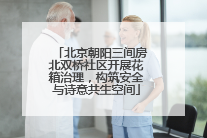 北京朝阳三间房北双桥社区开展花箱治理，构筑安全与诗意共生空间