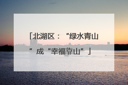 北湖区：“绿水青山”成“幸福靠山”