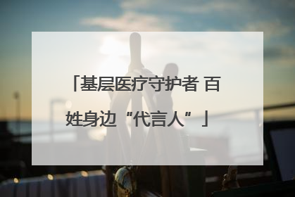基层医疗守护者 百姓身边“代言人”