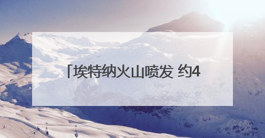 埃特纳火山喷发 约40名游客紧急撤离 温度极高感觉要被烤焦了