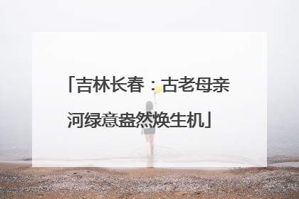 吉林长春：古老母亲河绿意盎然焕生机