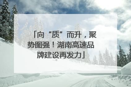 向“质”而升，聚势图强！湖南高速品牌建设再发力