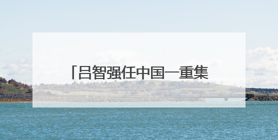 吕智强任中国一重集团董事长、党委书记