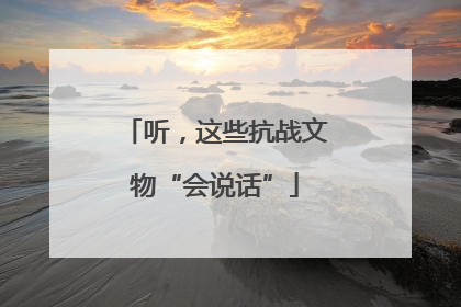听，这些抗战文物“会说话”