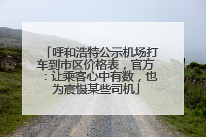 呼和浩特公示机场打车到市区价格表，官方：让乘客心中有数，也为震慑某些司机