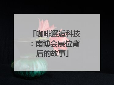 咖啡邂逅科技：南博会展位背后的故事