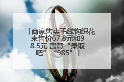 商家售卖毛线钩织花束售价67.8元和98.5元 寓意“录取吧”“985”