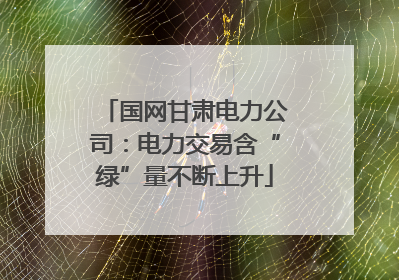 国网甘肃电力公司：电力交易含“绿”量不断上升
