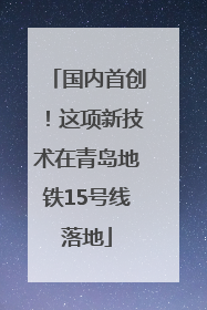 国内首创！这项新技术在青岛地铁15号线落地