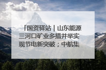 国资驿站｜山东能源三河口矿业多措并举实现节电新突破；中航集团开通广州—北京—格拉斯哥全货机航线