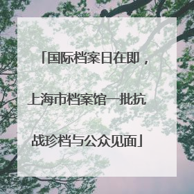 国际档案日在即，上海市档案馆一批抗战珍档与公众见面
